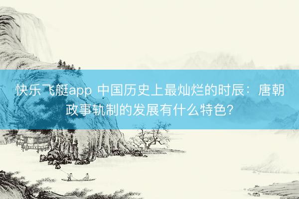 快乐飞艇app 中国历史上最灿烂的时辰:唐朝政事轨制的发展有什么特色?