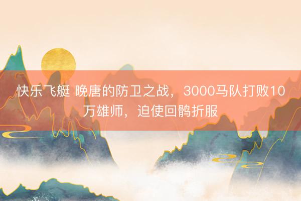 快乐飞艇 晚唐的防卫之战，3000马队打败10万雄师，迫使回鹘折服