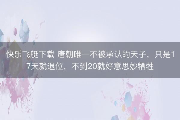 快乐飞艇下载 唐朝唯一不被承认的天子，只是17天就退位，不到20就好意思妙牺牲
