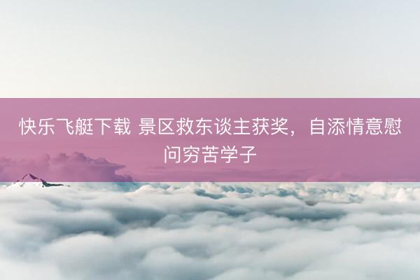 快乐飞艇下载 景区救东谈主获奖,自添情意慰问穷苦学子