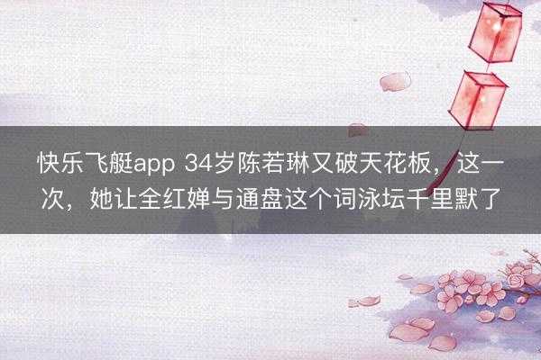 快乐飞艇app 34岁陈若琳又破天花板，这一次，她让全红婵与通盘这个词泳坛千里默了