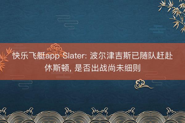 快乐飞艇app Slater: 波尔津吉斯已随队赶赴休斯顿， 是否出战尚未细则