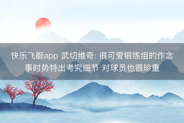 快乐飞艇app 武切维奇: 很可爱锻练组的作念事时势特出考究细节 对球员也很珍重