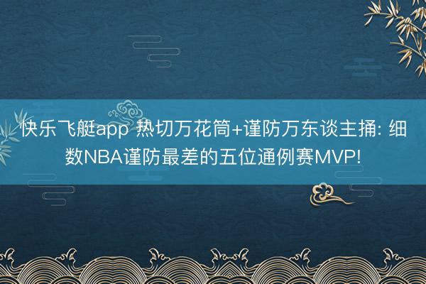 快乐飞艇app 热切万花筒+谨防万东谈主捅: 细数NBA谨防最差的五位通例赛MVP!