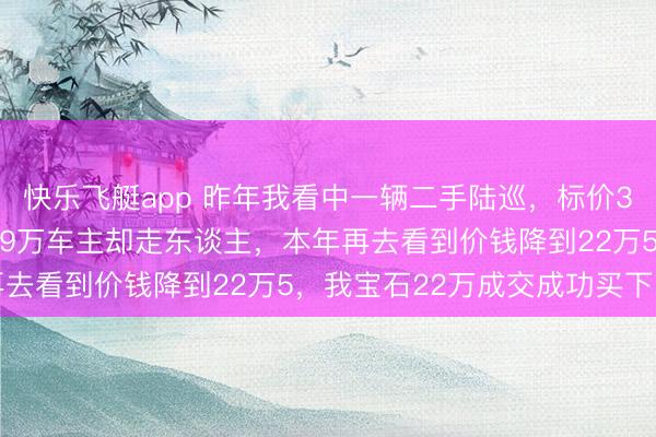 快乐飞艇app 昨年我看中一辆二手陆巡，标价38万，我费尽长短砍到29万车主却走东谈主，本年再去看到价钱降到22万5，我宝石22万成交成功买下车