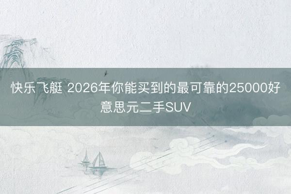 快乐飞艇 2026年你能买到的最可靠的25000好意思元二手SUV