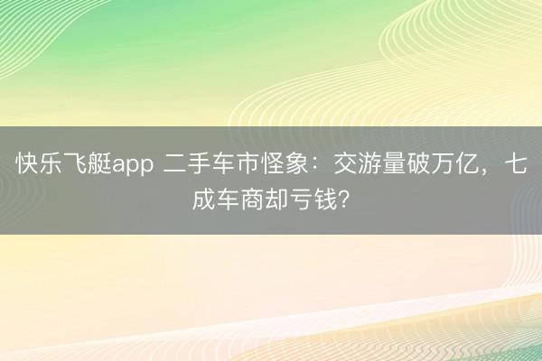 快乐飞艇app 二手车市怪象：交游量破万亿，七成车商却亏钱？