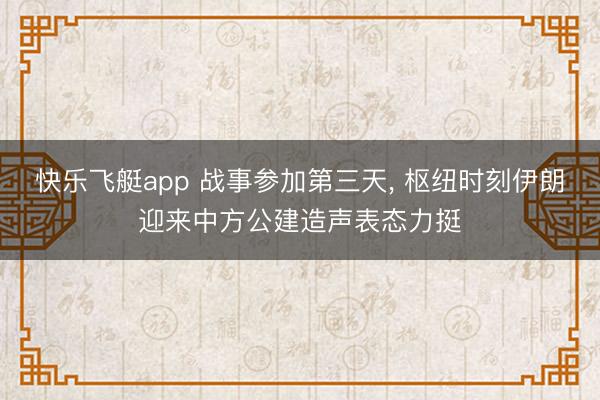 快乐飞艇app 战事参加第三天， 枢纽时刻伊朗迎来中方公建造声表态力挺