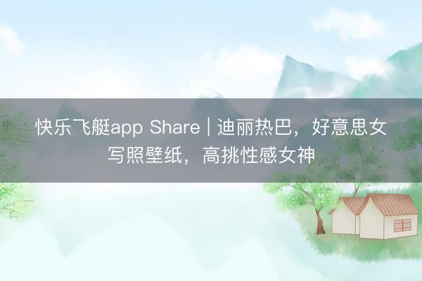 快乐飞艇app Share | 迪丽热巴，好意思女写照壁纸，高挑性感女神