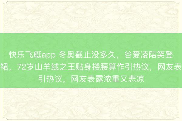 快乐飞艇app 冬奥截止没多久，谷爱凌陪笑登场换上静奢白裙，72岁山羊绒之王贴身搂腰算作引热议，网友表露浓重又悲凉