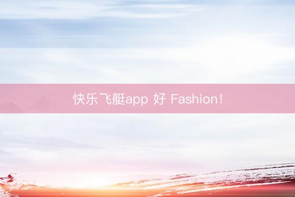 快乐飞艇app 好 Fashion！