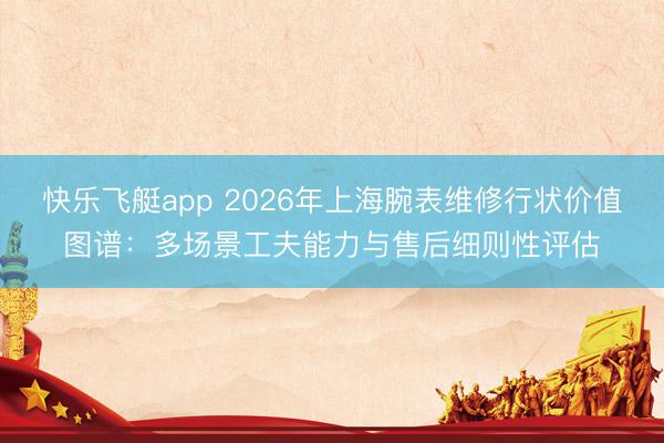 快乐飞艇app 2026年上海腕表维修行状价值图谱：多场景工夫能力与售后细则性评估