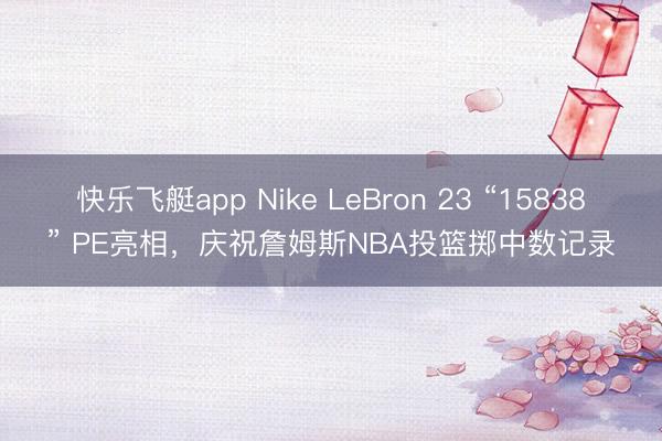 快乐飞艇app Nike LeBron 23 “15838” PE亮相，庆祝詹姆斯NBA投篮掷中数记录