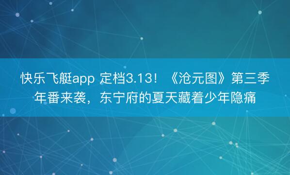 快乐飞艇app 定档3.13!《沧元图》第三季年番来袭,东宁府的夏天藏着少年隐痛