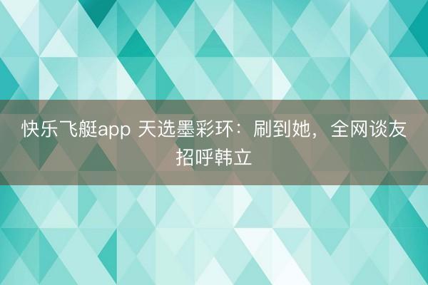 快乐飞艇app 天选墨彩环:刷到她,全网谈友招呼韩立