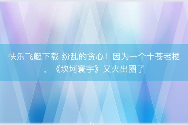 快乐飞艇下载 纷乱的贪心!因为一个十苍老梗,《坎坷寰宇》又火出圈了