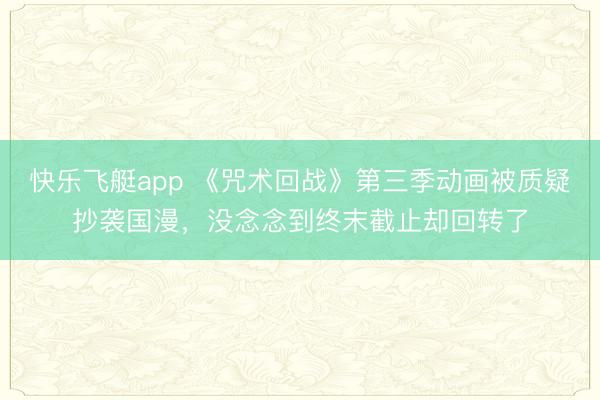 快乐飞艇app 《咒术回战》第三季动画被质疑抄袭国漫，没念念到终末截止却回转了
