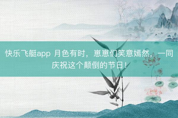 快乐飞艇app 月色有时,崽崽们笑意嫣然,一同庆祝这个颠倒的节日!