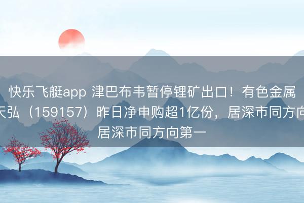快乐飞艇app 津巴布韦暂停锂矿出口!有色金属ETF天弘(159157)昨日净申购超1亿份,居深市同方向第一