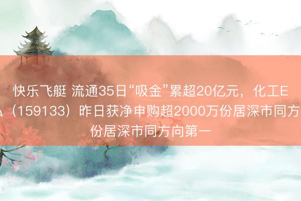 快乐飞艇 流通35日“吸金”累超20亿元，化工ETF天弘（159133）昨日获净申购超2000万份居深市同方向第一