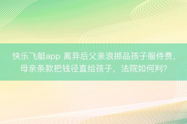 快乐飞艇app 离异后父亲浪掷品孩子服侍费，母亲条款把钱径直给孩子，法院如何判？