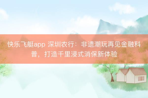 快乐飞艇app 深圳农行:非遗潮玩再见金融科普,打造千里浸式消保新体验