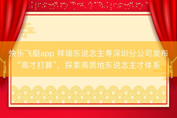 快乐飞艇app 祥瑞东说念主寿深圳分公司发布“高才打算”,探索高质地东说念主才体系