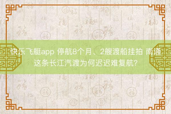 快乐飞艇app 停航8个月、2艘渡船挂拍 南通这条长江汽渡为何迟迟难复航？