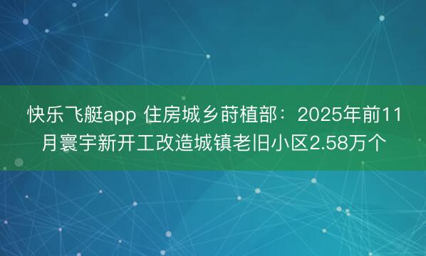 快乐飞艇app 住房城乡莳植部：2025年前11月寰宇新开工改造城镇老旧小区2.58万个