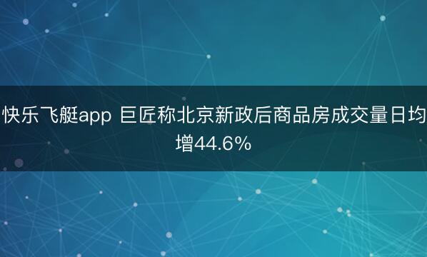 快乐飞艇app 巨匠称北京新政后商品房成交量日均增44.6％