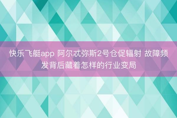 快乐飞艇app 阿尔忒弥斯2号仓促辐射 故障频发背后藏着怎样的行业变局
