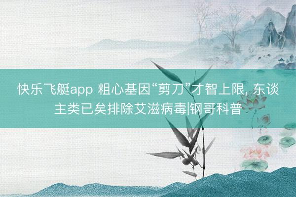 快乐飞艇app 粗心基因“剪刀”才智上限， 东谈主类已矣排除艾滋病毒|钢哥科普