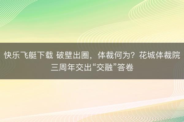 快乐飞艇下载 破壁出圈,体裁何为?花城体裁院三周年交出“交融”答卷