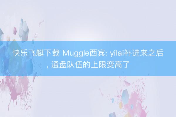 快乐飞艇下载 Muggle西宾: yilai补进来之后, 通盘队伍的上限变高了