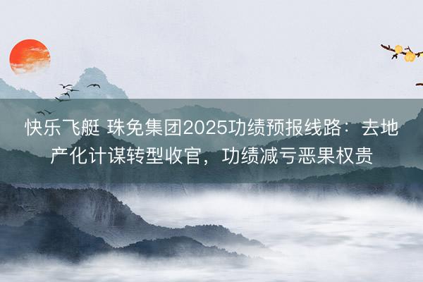 快乐飞艇 珠免集团2025功绩预报线路：去地产化计谋转型收官，功绩减亏恶果权贵