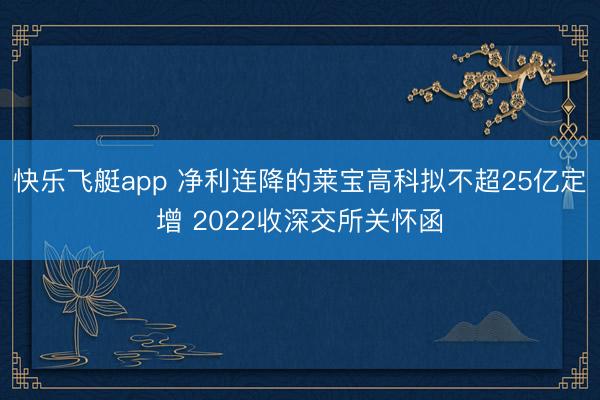 快乐飞艇app 净利连降的莱宝高科拟不超25亿定增 2022收深交所关怀函