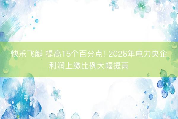 快乐飞艇 提高15个百分点! 2026年电力央企利润上缴比例大幅提高