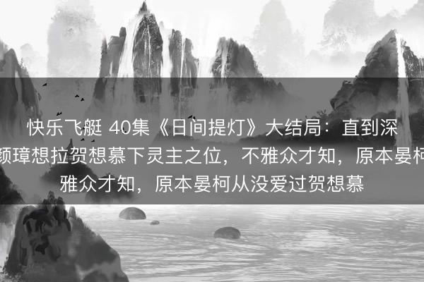 快乐飞艇 40集《日间提灯》大结局：直到深情右丞晏柯勾结颜璋想拉贺想慕下灵主之位，不雅众才知，原本晏柯从没爱过贺想慕
