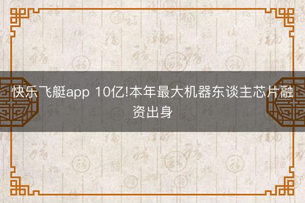 快乐飞艇app 10亿!本年最大机器东谈主芯片融资出身