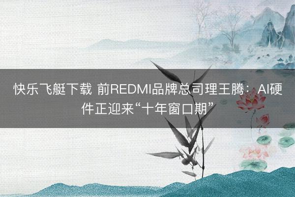 快乐飞艇下载 前REDMI品牌总司理王腾:AI硬件正迎来“十年窗口期”