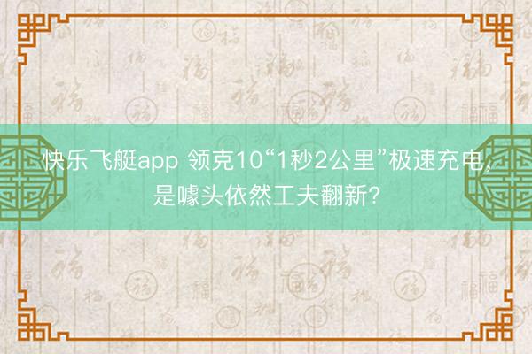 快乐飞艇app 领克10“1秒2公里”极速充电，是噱头依然工夫翻新?