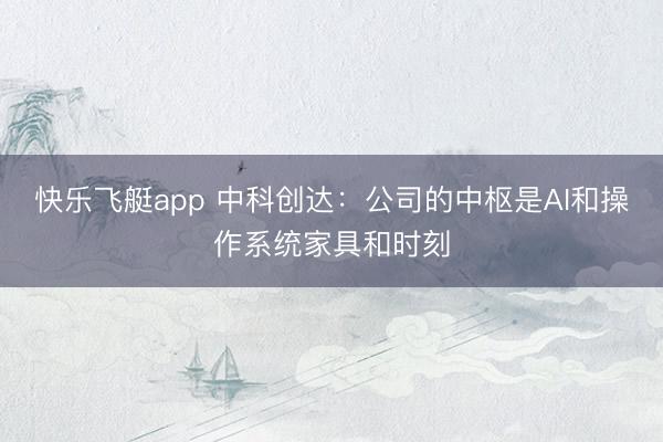 快乐飞艇app 中科创达:公司的中枢是AI和操作系统家具和时刻