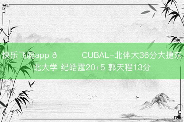 快乐飞艇app 🏀CUBAL-北体大36分大捷东北大学 纪皓霆20+5 郭天程13分