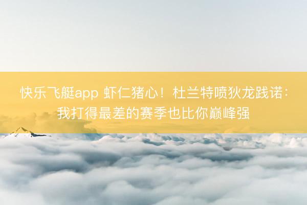 快乐飞艇app 虾仁猪心！杜兰特喷狄龙践诺：我打得最差的赛季也比你巅峰强