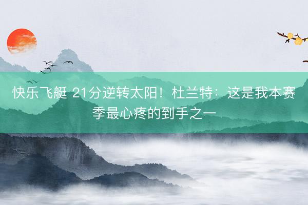 快乐飞艇 21分逆转太阳！杜兰特：这是我本赛季最心疼的到手之一