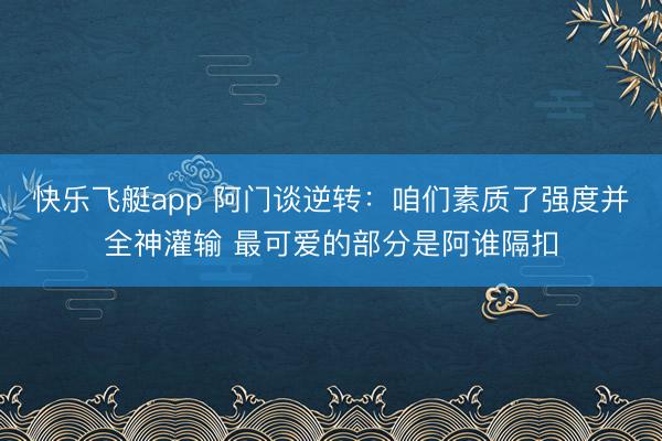 快乐飞艇app 阿门谈逆转:咱们素质了强度并全神灌输 最可爱的部分是阿谁隔扣