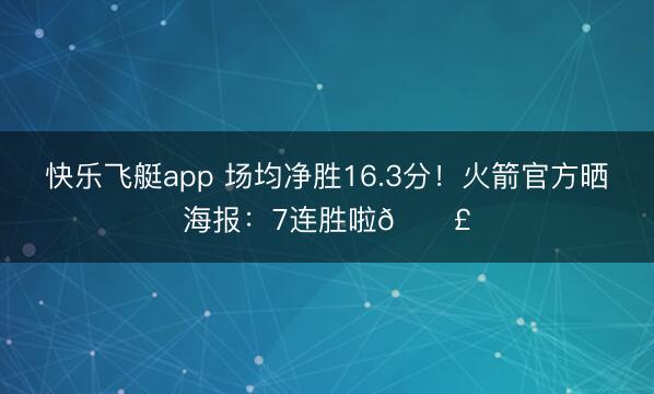 快乐飞艇app 场均净胜16.3分！火箭官方晒海报：7连胜啦🗣️
