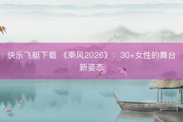 快乐飞艇下载 《乘风2026》:30+女性的舞台新姿态