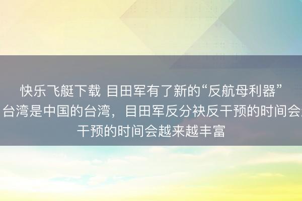 快乐飞艇下载 目田军有了新的“反航母利器”？国防部：台湾是中国的台湾，目田军反分袂反干预的时间会越来越丰富