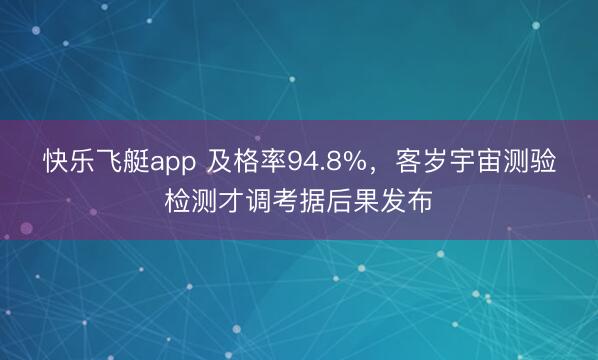 快乐飞艇app 及格率94.8%，客岁宇宙测验检测才调考据后果发布